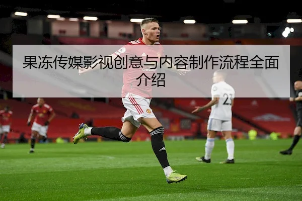 果冻传媒影视创意与内容制作流程全面介绍