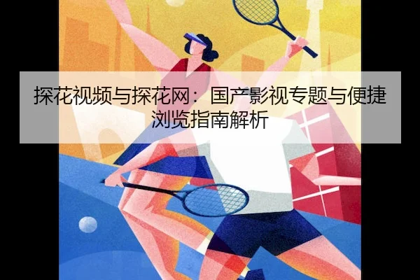 探花视频与探花网：国产影视专题与便捷浏览指南解析